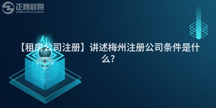 【租房公司注冊】講述梅州注冊公司條件是什么?