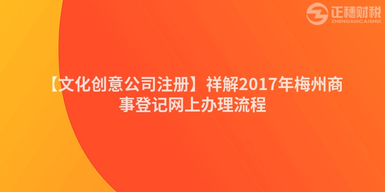 【文化創(chuàng)意公司注冊】祥解2017年梅州商事登記網(wǎng)上辦理流程