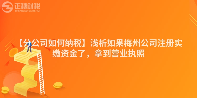 【分公司如何納稅】淺析如果梅州公司注冊實繳資金了，拿到營業(yè)執(zhí)照