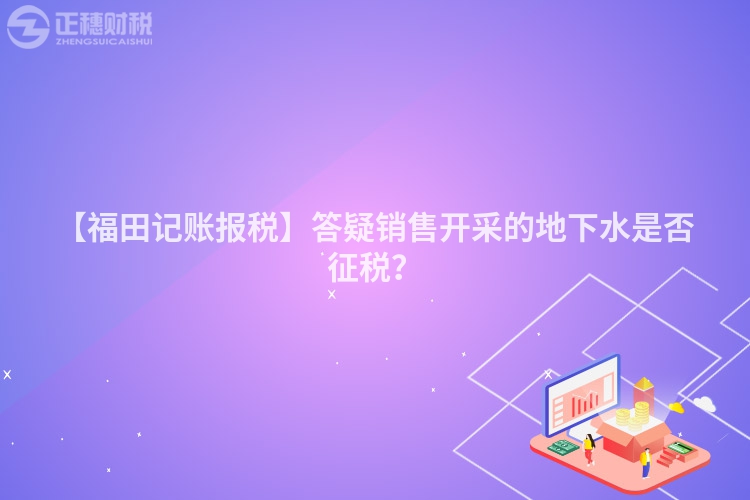 【福田記賬報稅】答疑銷售開采的地下水是否征稅？