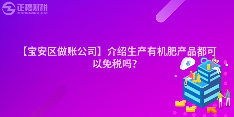 【寶安區(qū)做賬公司】介紹生產(chǎn)有機肥產(chǎn)品都可以免稅嗎？