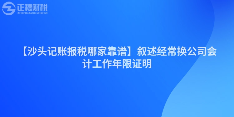 【沙頭記賬報稅哪家靠譜】敘述經(jīng)常換公司會計工作年限證明