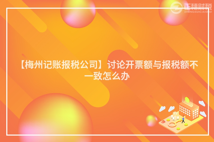 【梅州記賬報稅公司】討論開票額與報稅額不一致怎么辦