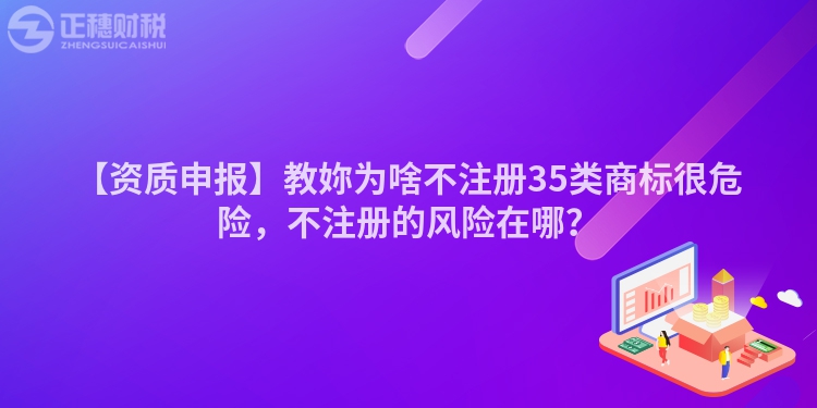 【資質(zhì)申報(bào)】教妳為啥不注冊(cè)35類(lèi)商標(biāo)很危險(xiǎn)，不注冊(cè)的風(fēng)險(xiǎn)在哪？