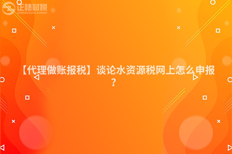 【代理做賬報稅】談論水資源稅網上怎么申報？