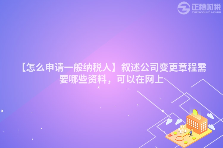 【怎么申請一般納稅人】敘述公司變更章程需要哪些資料，可以在網(wǎng)上