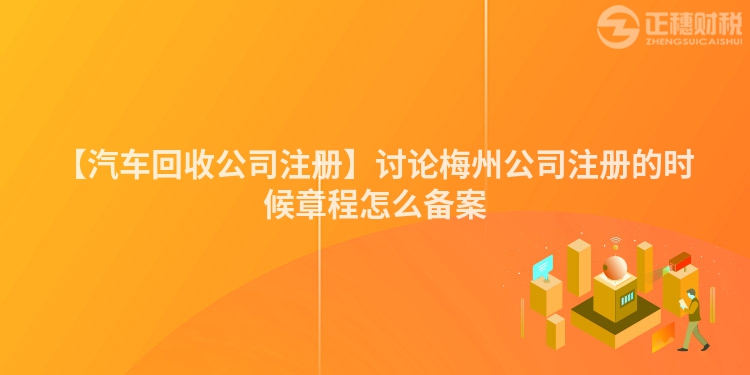 【汽車回收公司注冊】討論梅州公司注冊的時候章程怎么備案