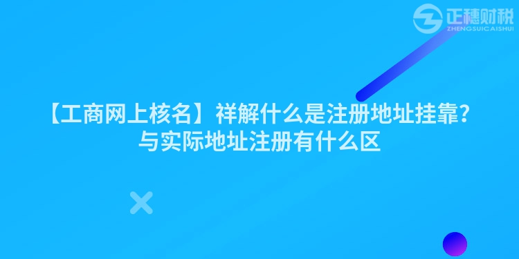 【工商網(wǎng)上核名】祥解什么是注冊地址掛靠？與實際地址注冊有什么區(qū)