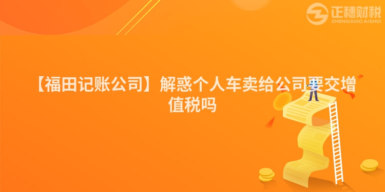 【福田記賬公司】解惑個(gè)人車賣給公司要交增值稅嗎