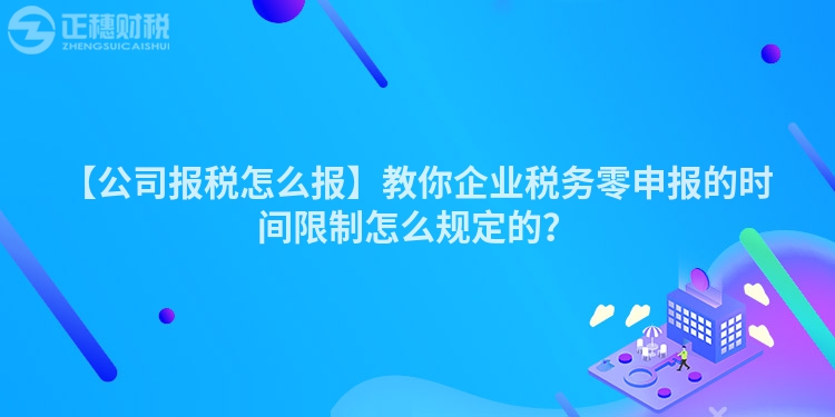 【公司報稅怎么報】教你企業(yè)稅務零申報的時間限制怎么規(guī)定的？