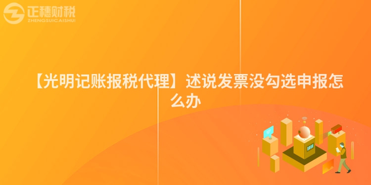 【光明記賬報(bào)稅代理】述說發(fā)票沒勾選申報(bào)怎么辦