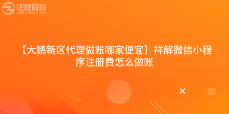 【大鵬新區(qū)代理做賬哪家便宜】祥解微信小程序注冊費怎么做賬