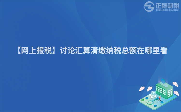 【網(wǎng)上報(bào)稅】討論匯算清繳納稅總額在哪里看