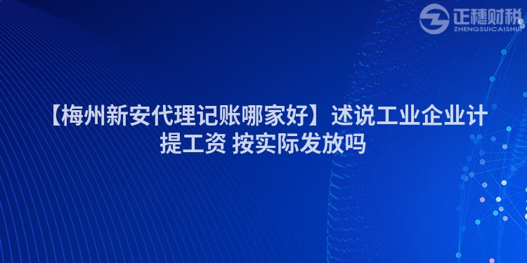 【梅州新安代理記賬哪家好】述說工業(yè)企業(yè)計提工資 按實(shí)際發(fā)放嗎