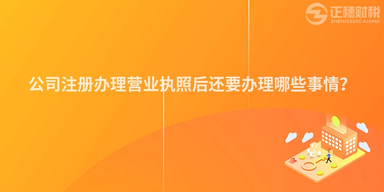 公司注冊辦理營業(yè)執(zhí)照后還要辦理哪些事情？