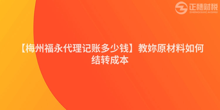 【梅州福永代理記賬多少錢】教妳原材料如何結(jié)轉(zhuǎn)成本