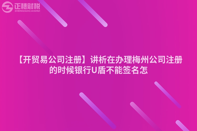 【開貿(mào)易公司注冊(cè)】講析在辦理梅州公司注冊(cè)的時(shí)候銀行U盾不能簽名怎