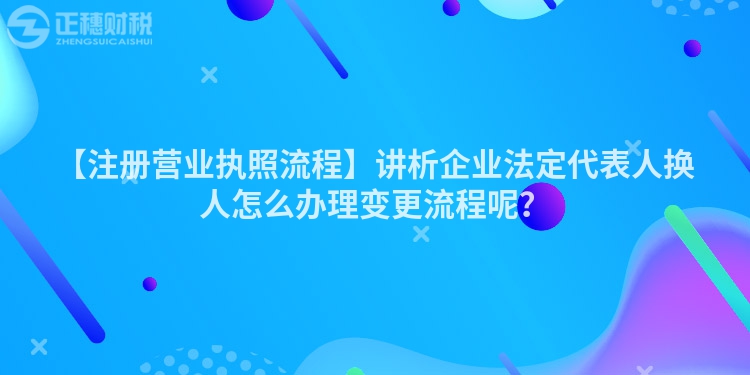 【注冊營業(yè)執(zhí)照流程】講析企業(yè)法定代表人換人怎么辦理變更流程呢？