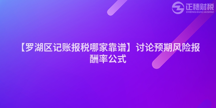 【羅湖區(qū)記賬報(bào)稅哪家靠譜】討論預(yù)期風(fēng)險(xiǎn)報(bào)酬率公式