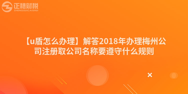 【u盾怎么辦理】解答2018年辦理梅州公司注冊(cè)取公司名稱要遵守什么規(guī)則