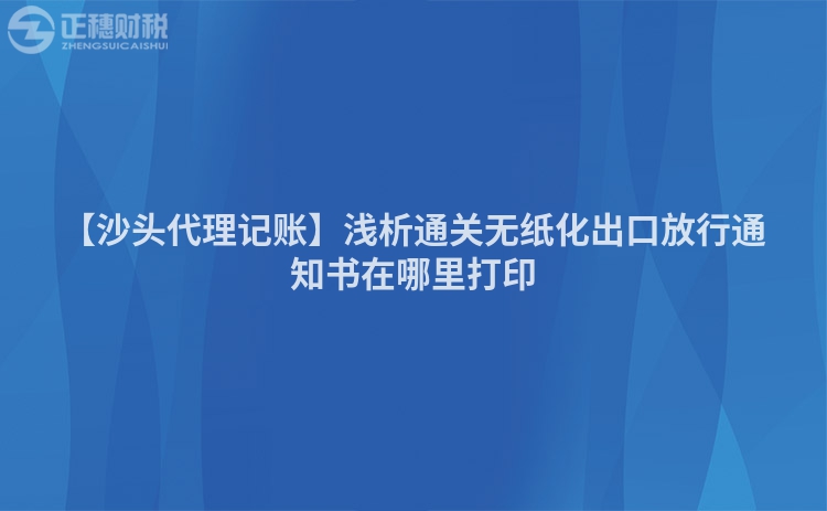 【沙頭代理記賬】淺析通關(guān)無(wú)紙化出口放行通知書在哪里打印