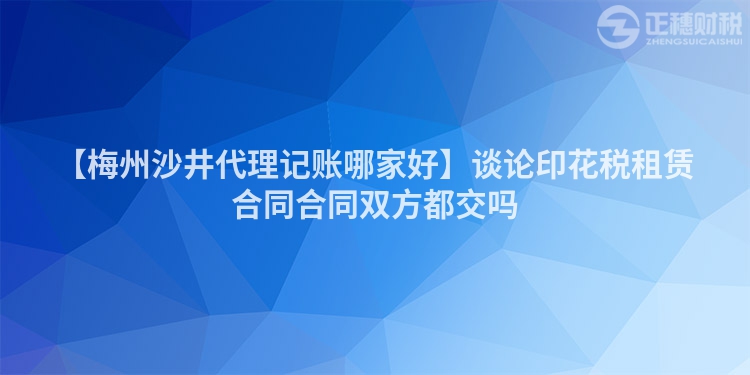 【梅州沙井代理記賬哪家好】談論印花稅租賃合同合同雙方都交嗎