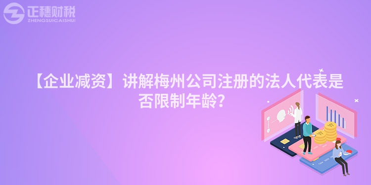 【企業(yè)減資】講解梅州公司注冊的法人代表是否限制年齡？