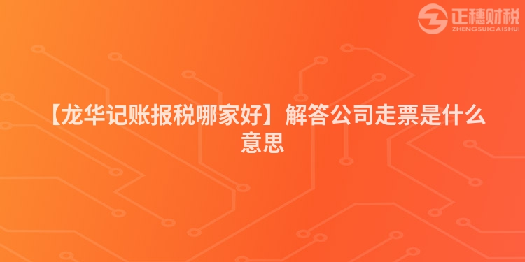 【龍華記賬報稅哪家好】解答公司走票是什么意思