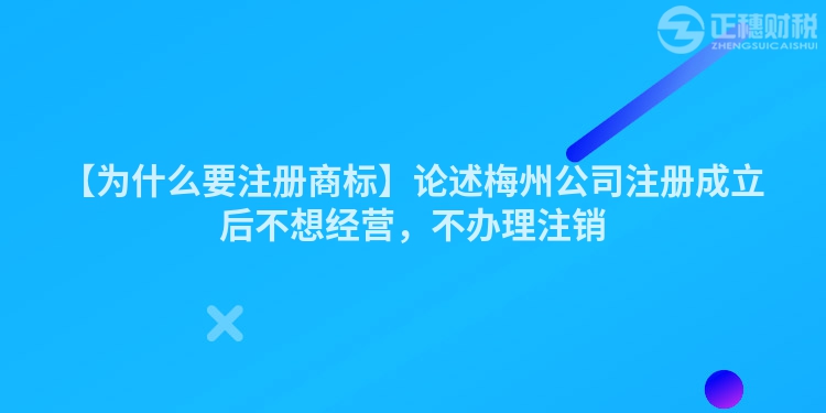 【為什么要注冊(cè)商標(biāo)】論述梅州公司注冊(cè)成立后不想經(jīng)營(yíng)，不辦理注銷