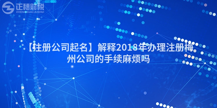 【注冊(cè)公司起名】解釋2018年辦理注冊(cè)梅州公司的手續(xù)麻煩嗎