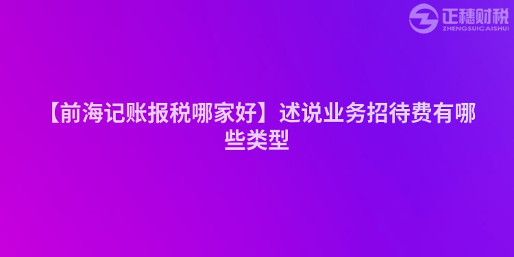 【前海記賬報稅哪家好】述說業(yè)務(wù)招待費有哪些類型