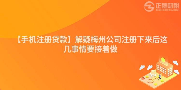 【手機(jī)注冊(cè)貸款】解疑梅州公司注冊(cè)下來(lái)后這幾事情要接著做