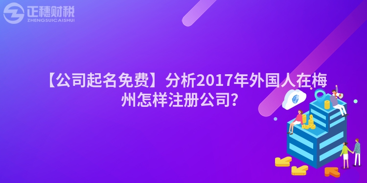 【公司起名免費(fèi)】分析2017年外國(guó)人在梅州怎樣注冊(cè)公司？