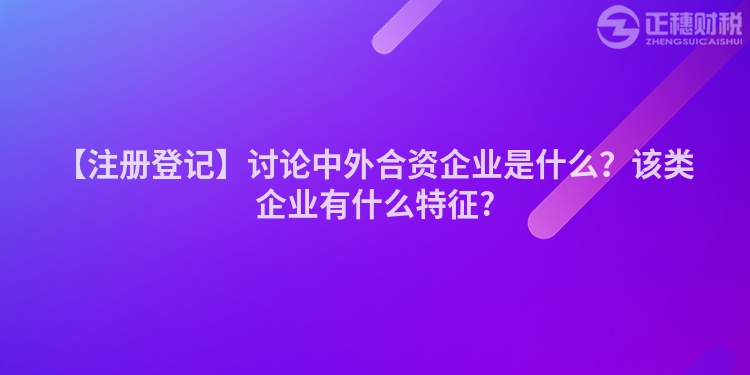 【注冊(cè)登記】討論中外合資企業(yè)是什么？該類企業(yè)有什么特征?