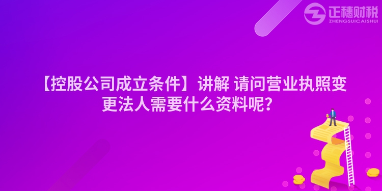 【控股公司成立條件】講解 請(qǐng)問(wèn)營(yíng)業(yè)執(zhí)照變更法人需要什么資料呢？