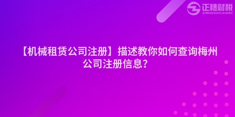 【機械租賃公司注冊】描述教你如何查詢梅州公司注冊信息？