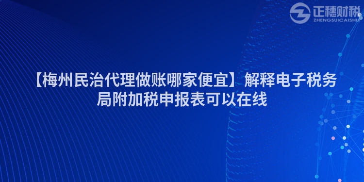 【梅州民治代理做賬哪家便宜】解釋電子稅務(wù)局附加稅申報(bào)表可以在線