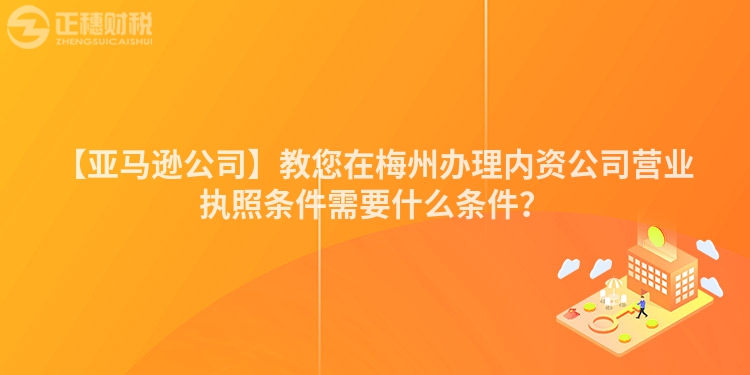 【亞馬遜公司】教您在梅州辦理內(nèi)資公司營(yíng)業(yè)執(zhí)照條件需要什么條件？