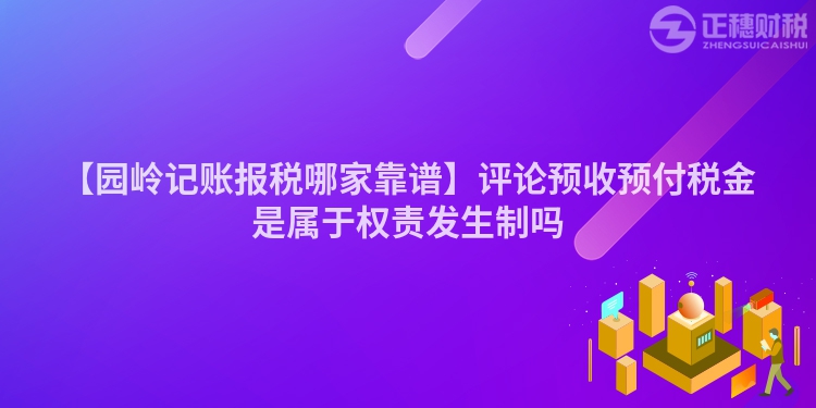 【園嶺記賬報稅哪家靠譜】評論預收預付稅金是屬于權責發(fā)生制嗎