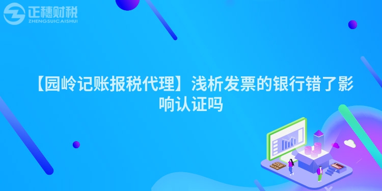 【園嶺記賬報(bào)稅代理】淺析發(fā)票的銀行錯了影響認(rèn)證嗎