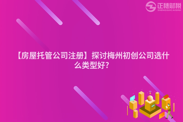 【房屋托管公司注冊】探討梅州初創(chuàng)公司選什么類型好?