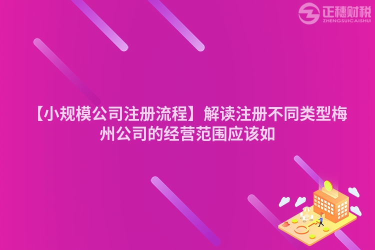 【小規(guī)模公司注冊(cè)流程】解讀注冊(cè)不同類型梅州公司的經(jīng)營(yíng)范圍應(yīng)該如