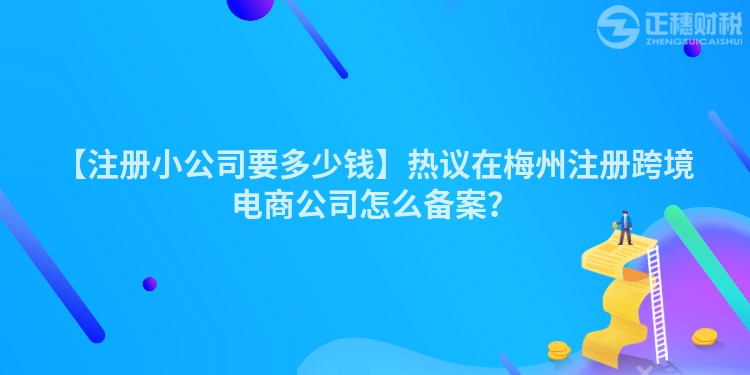 【注冊小公司要多少錢】熱議在梅州注冊跨境電商公司怎么備案？