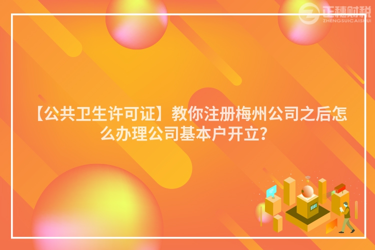 【公共衛(wèi)生許可證】教你注冊(cè)梅州公司之后怎么辦理公司基本戶開(kāi)立？