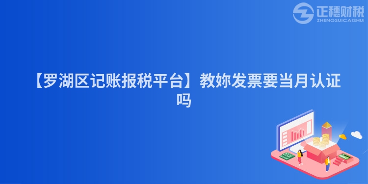 【羅湖區(qū)記賬報(bào)稅平臺(tái)】教妳發(fā)票要當(dāng)月認(rèn)證嗎