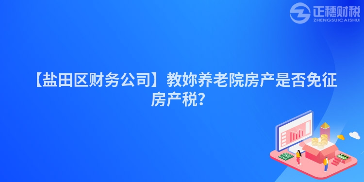 【鹽田區(qū)財務(wù)公司】教妳養(yǎng)老院房產(chǎn)是否免征房產(chǎn)稅？