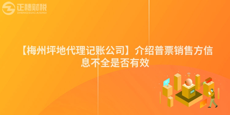 【梅州坪地代理記賬公司】介紹普票銷售方信息不全是否有效