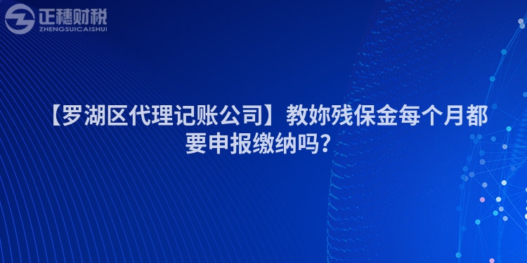 【羅湖區(qū)代理記賬公司】教妳殘保金每個(gè)月都要申報(bào)繳納嗎？