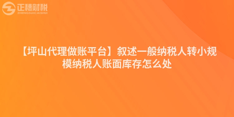 【坪山代理做賬平臺】敘述一般納稅人轉(zhuǎn)小規(guī)模納稅人賬面庫存怎么處