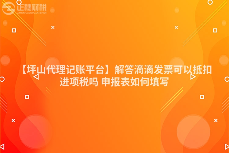 【坪山代理記賬平臺】解答滴滴發(fā)票可以抵扣進項稅嗎 申報表如何填寫